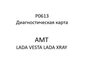 P0613. Диагностическая карта кода неисправности АМТ LADA VESTA, LADA XRAY.