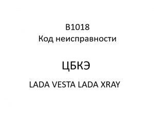 B1018. Код неисправности ЦБКЭ LADA VESTA, LADA XRAY.