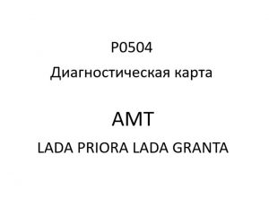 P0504. Диагностическая карта кода неисправности АМТ LADA PRIORA, LADA GRANTA.