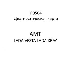 P0504. Диагностическая карта кода неисправности АМТ LADA VESTA, LADA XRAY.