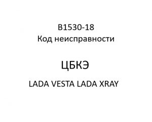 B1530-18. Код неисправности ЦБКЭ LADA VESTA, LADA XRAY.