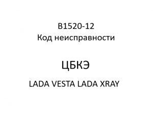B1520-12. Код неисправности ЦБКЭ LADA VESTA, LADA XRAY.