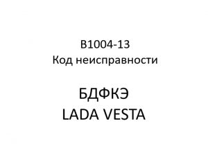 B1004-13. Код неисправности БДФКЭ LADA VESTA.