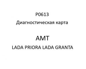P0613. Диагностическая карта кода неисправности АМТ LADA PRIORA, LADA GRANTA.