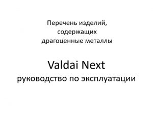 Перечень изделий, содержащих драгоценные металлы. Valdai Next – руководство по эксплуатации.