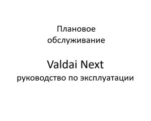 Плановое обслуживание. Valdai Next – руководство по эксплуатации.