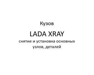 Кузов автомобиля LADA XRAY– снятие и установка основных узлов, деталей.