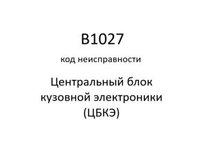 B1027 код неисправности. ЦБКЭ – назначение, функции, диагностика.