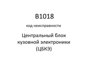 B1018 код неисправности. ЦБКЭ – назначение, функции, диагностика.