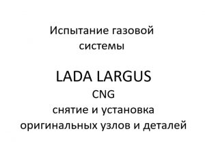 Испытание газовой системы. LADA LARGUS CNG – снятие и установка оригинальных узлов и деталей.