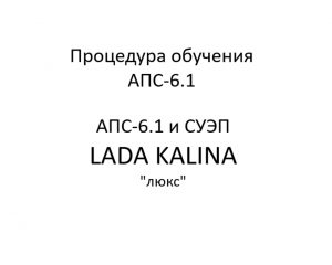 Процедура обучения АПС-6.1. АПС-6.1 и СУЭП LADA KALINA “люкс” – устройство, порядок работы.