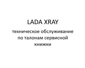 Автомобиль LADA XRAY – техническое обслуживание по талонам сервисной книжки.