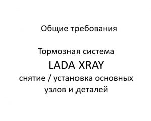 Общие требования. Тормозная система LADA XRAY – снятие / установка основных узлов и деталей.