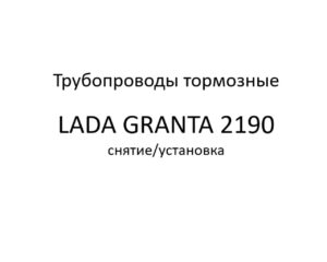 Трубопроводы тормозные. Тормозная система LADA GRANTA 2190 – снятие/установка основных узлов и деталей.