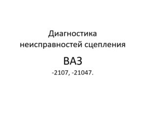 Диагностика неисправностей сцепления автомобилей ВАЗ-2107, -21047.