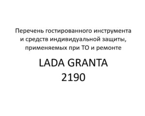 Перечень гостированного инструмента и средств индивидуальной защиты, применяемых при ТО и ремонте автомобилей LADA GRANTA 2190.