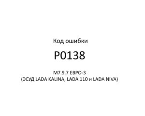Код ошибки Р0138 М7.9.7 ЕВРО-3 (ЭСУД LADA KALINA, LADA 110 и LADA NIVA).