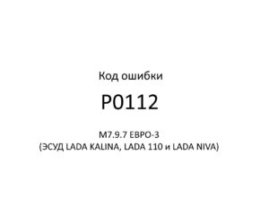 Код ошибки Р0112 М7.9.7 ЕВРО-3 (ЭСУД LADA KALINA, LADA 110 и LADA NIVA).